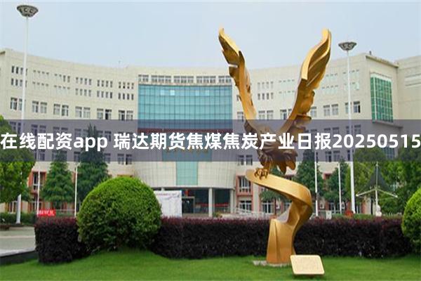 在线配资app 瑞达期货焦煤焦炭产业日报20250515