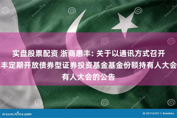 实盘股票配资 浙商惠丰: 关于以通讯方式召开浙商惠丰定期开放债券型证券投资基金基金份额持有人大会的公告