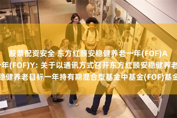 股票配资安全 东方红颐安稳健养老一年(FOF)A,东方红颐安稳健养老一年(FOF)Y: 关于以通讯方式召开东方红颐安稳健养老目标一年持有期混合型基金中基金(FOF)基金份额持有人大会的公告