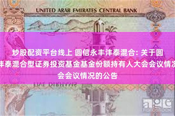 炒股配资平台线上 圆信永丰沣泰混合: 关于圆信永丰沣泰混合型证券投资基金基金份额持有人大会会议情况的公告