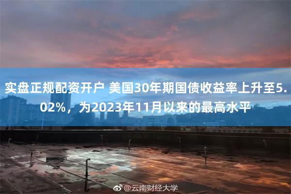 实盘正规配资开户 美国30年期国债收益率上升至5.02%，为2023年11月以来的最高水平