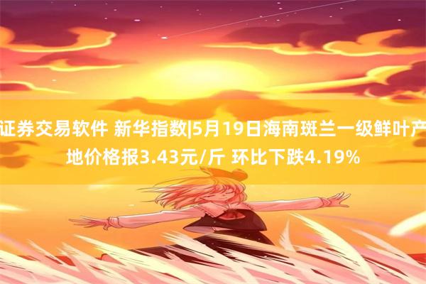 证券交易软件 新华指数|5月19日海南斑兰一级鲜叶产地价格报3.43元/斤 环比下跌4.19%
