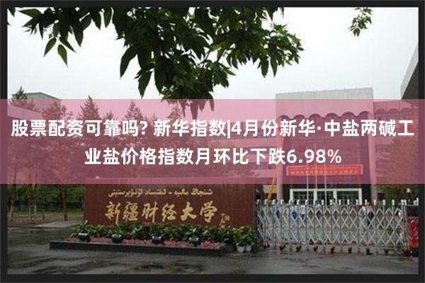 股票配资可靠吗? 新华指数|4月份新华·中盐两碱工业盐价格指数月环比下跌6.98%