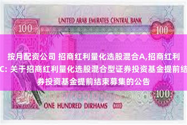 按月配资公司 招商红利量化选股混合A,招商红利量化选股混合C: 关于招商红利量化选股混合型证券投资基金提前结束募集的公告