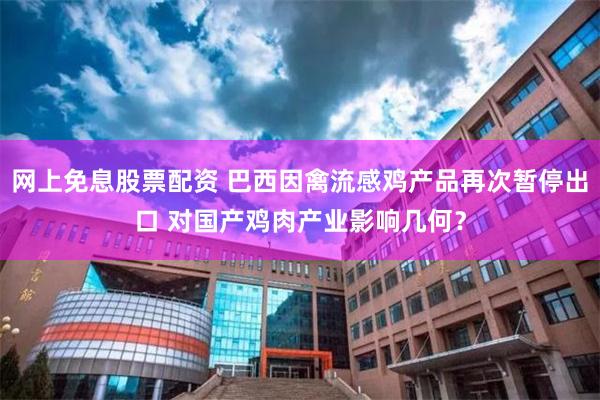 网上免息股票配资 巴西因禽流感鸡产品再次暂停出口 对国产鸡肉产业影响几何？