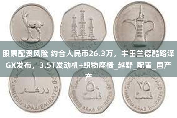 股票配资风险 约合人民币26.3万，丰田兰德酷路泽GX发布，3.5T发动机+织物座椅_越野_配置_国产