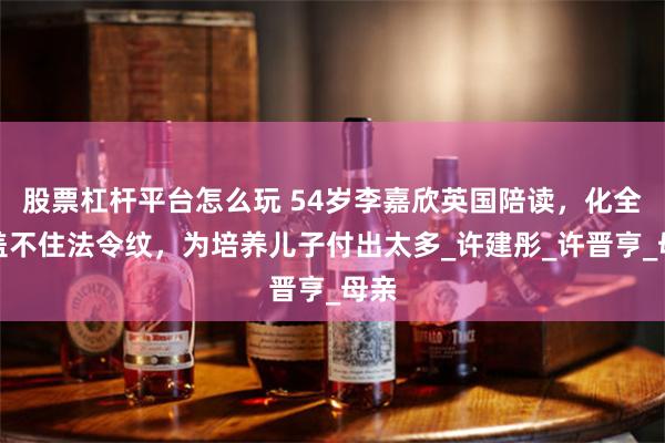 股票杠杆平台怎么玩 54岁李嘉欣英国陪读，化全妆盖不住法令纹，为培养儿子付出太多_许建彤_许晋亨_母亲