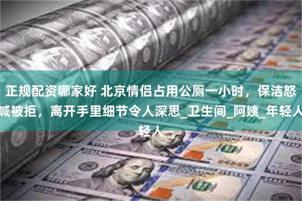 正规配资哪家好 北京情侣占用公厕一小时，保洁怒喊被拒，离开手里细节令人深思_卫生间_阿姨_年轻人