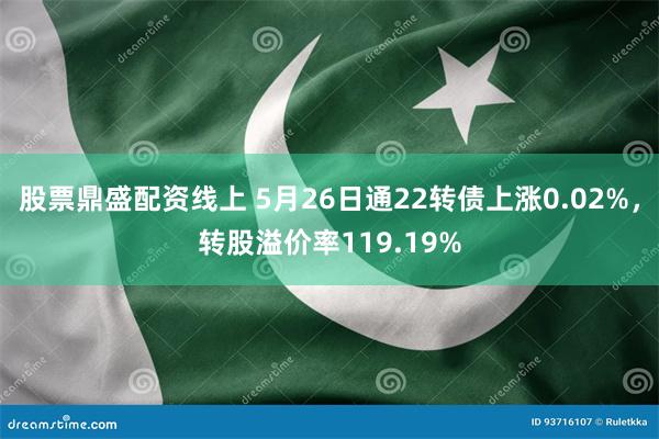 股票鼎盛配资线上 5月26日通22转债上涨0.02%，转股溢价率119.19%
