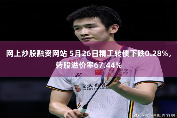 网上炒股融资网站 5月26日精工转债下跌0.28%，转股溢价率67.44%