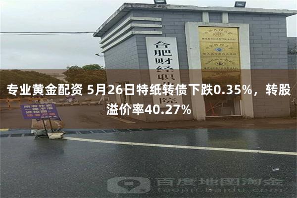 专业黄金配资 5月26日特纸转债下跌0.35%，转股溢价率40.27%