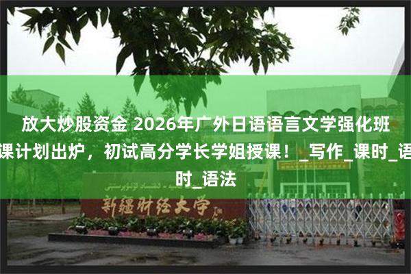 放大炒股资金 2026年广外日语语言文学强化班授课计划出炉，初试高分学长学姐授课！_写作_课时_语法