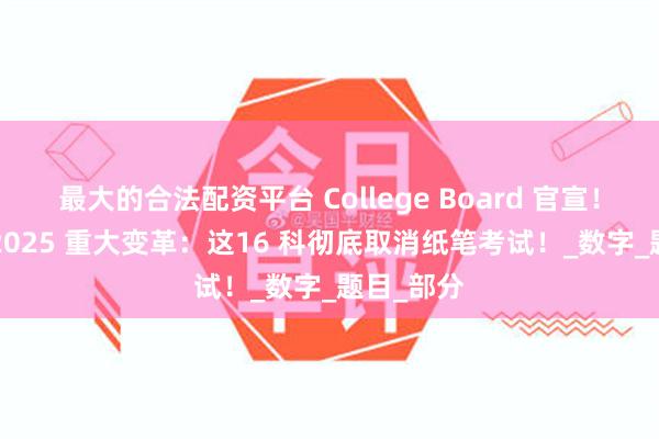 最大的合法配资平台 College Board 官宣！AP考试 2025 重大变革：这16 科彻底取消纸笔考试！_数字_题目_部分