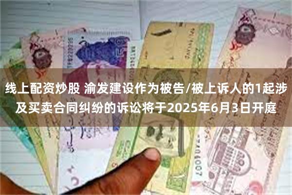 线上配资炒股 渝发建设作为被告/被上诉人的1起涉及买卖合同纠纷的诉讼将于2025年6月3日开庭