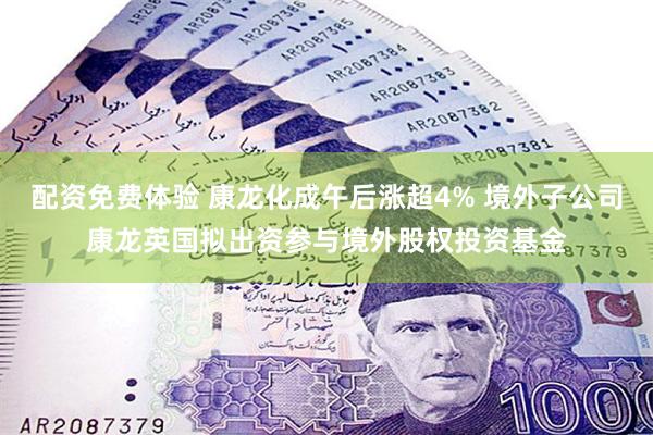 配资免费体验 康龙化成午后涨超4% 境外子公司康龙英国拟出资参与境外股权投资基金