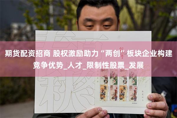 期货配资招商 股权激励助力“两创”板块企业构建竞争优势_人才_限制性股票_发展