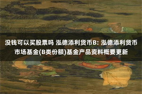 没钱可以买股票吗 泓德添利货币B: 泓德添利货币市场基金(B类份额)基金产品资料概要更新