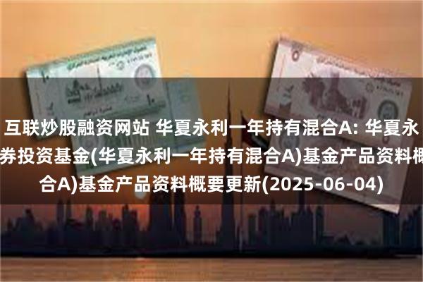 互联炒股融资网站 华夏永利一年持有混合A: 华夏永利一年持有期混合型证券投资基金(华夏永利一年持有混合A)基金产品资料概要更新(2025-06-04)
