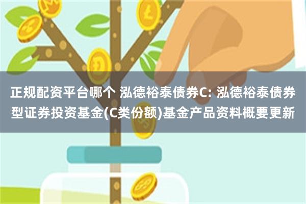 正规配资平台哪个 泓德裕泰债券C: 泓德裕泰债券型证券投资基金(C类份额)基金产品资料概要更新