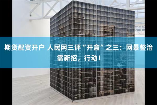 期货配资开户 人民网三评“开盒”之三：网暴整治需新招，行动！