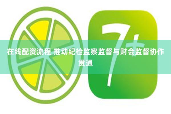 在线配资流程 推动纪检监察监督与财会监督协作贯通