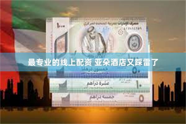 最专业的线上配资 亚朵酒店又踩雷了