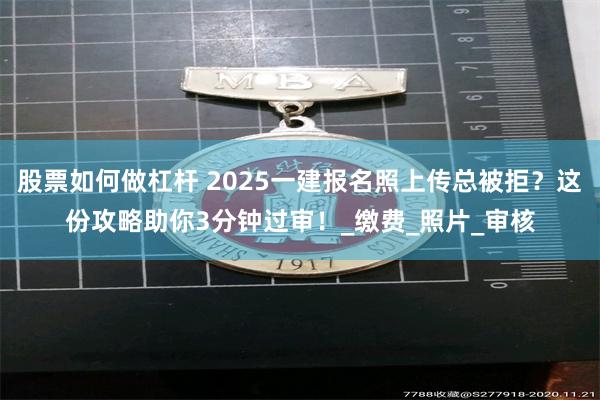 股票如何做杠杆 2025一建报名照上传总被拒？这份攻略助你3分钟过审！_缴费_照片_审核