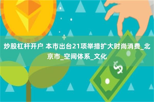 炒股杠杆开户 本市出台21项举措扩大时尚消费_北京市_空间体系_文化