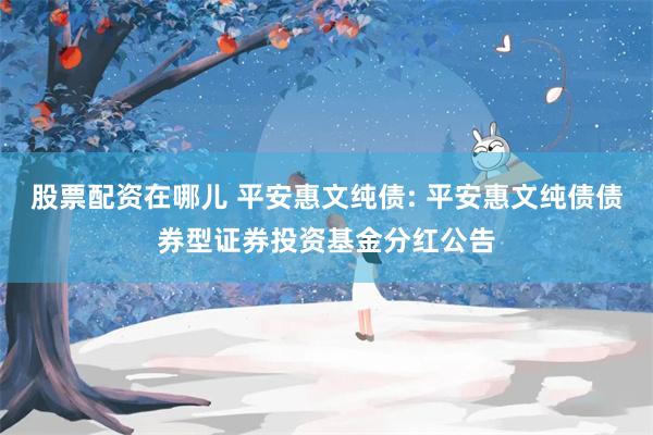 股票配资在哪儿 平安惠文纯债: 平安惠文纯债债券型证券投资基金分红公告