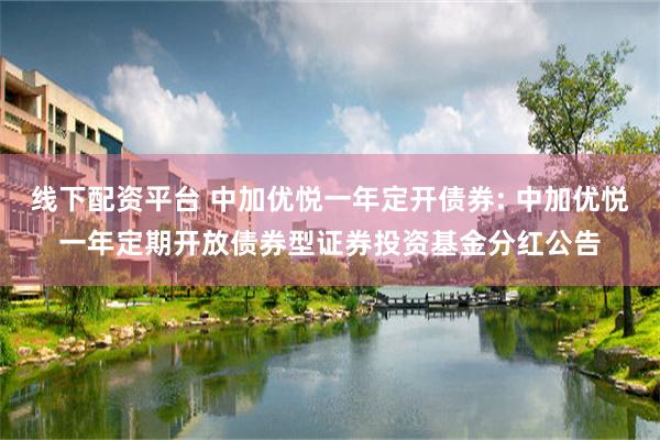 线下配资平台 中加优悦一年定开债券: 中加优悦一年定期开放债券型证券投资基金分红公告