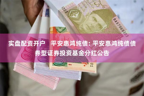 实盘配资开户 平安惠鸿纯债: 平安惠鸿纯债债券型证券投资基金分红公告