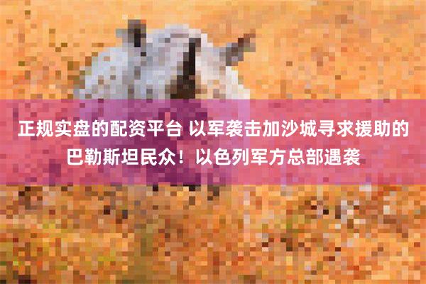 正规实盘的配资平台 以军袭击加沙城寻求援助的巴勒斯坦民众！以色列军方总部遇袭