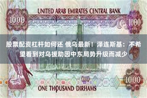 股票配资杠杆如何还 俄乌最新！泽连斯基：不希望看到对乌援助因中东局势升级而减少