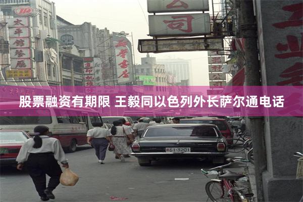 股票融资有期限 王毅同以色列外长萨尔通电话