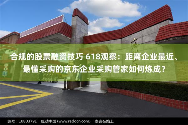 合规的股票融资技巧 618观察：距离企业最近、最懂采购的京东企业采购管家如何炼成？