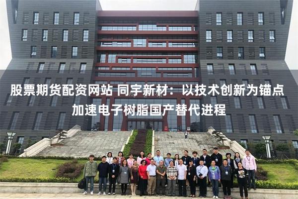 股票期货配资网站 同宇新材：以技术创新为锚点 加速电子树脂国产替代进程
