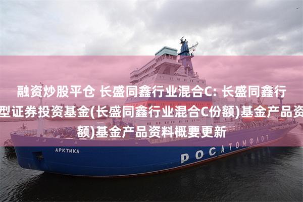 融资炒股平仓 长盛同鑫行业混合C: 长盛同鑫行业配置混合型证券投资基金(长盛同鑫行业混合C份额)基金产品资料概要更新
