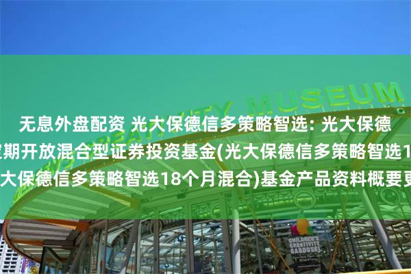 无息外盘配资 光大保德信多策略智选: 光大保德信多策略智选18个月定期开放混合型证券投资基金(光大保德信多策略智选18个月混合)基金产品资料概要更新