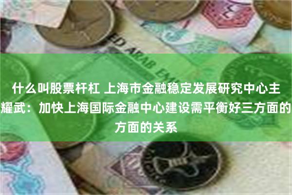 什么叫股票杆杠 上海市金融稳定发展研究中心主任许耀武：加快上海国际金融中心建设需平衡好三方面的关系