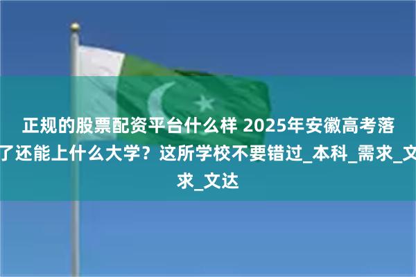 正规的股票配资平台什么样 2025年安徽高考落榜了还能上什么大学？这所学校不要错过_本科_需求_文达