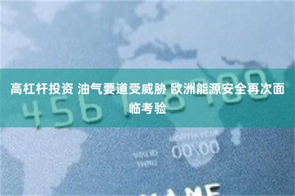 高杠杆投资 油气要道受威胁 欧洲能源安全再次面临考验