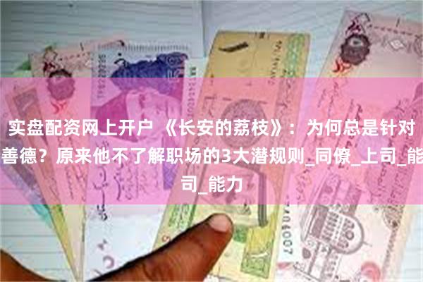 实盘配资网上开户 《长安的荔枝》：为何总是针对李善德？原来他不了解职场的3大潜规则_同僚_上司_能力