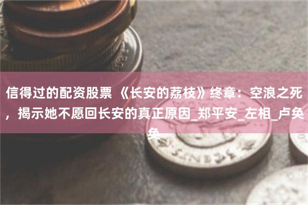 信得过的配资股票 《长安的荔枝》终章：空浪之死，揭示她不愿回长安的真正原因_郑平安_左相_卢奂