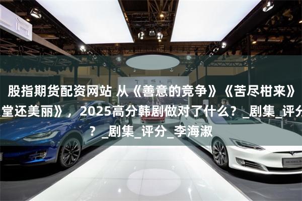 股指期货配资网站 从《善意的竞争》《苦尽柑来》到《比天堂还美丽》，2025高分韩剧做对了什么？_剧集_评分_李海淑