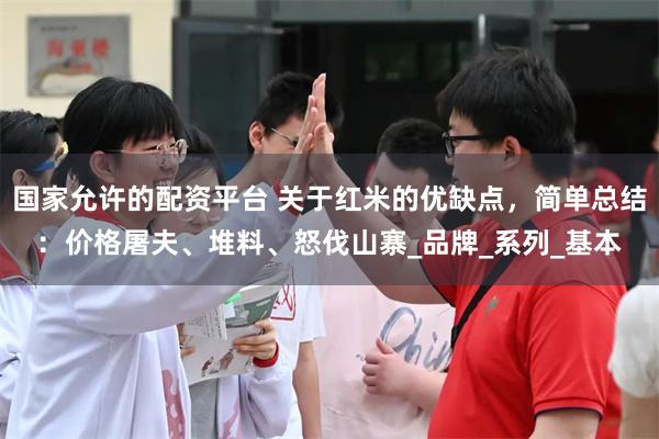 国家允许的配资平台 关于红米的优缺点，简单总结：价格屠夫、堆料、怒伐山寨_品牌_系列_基本