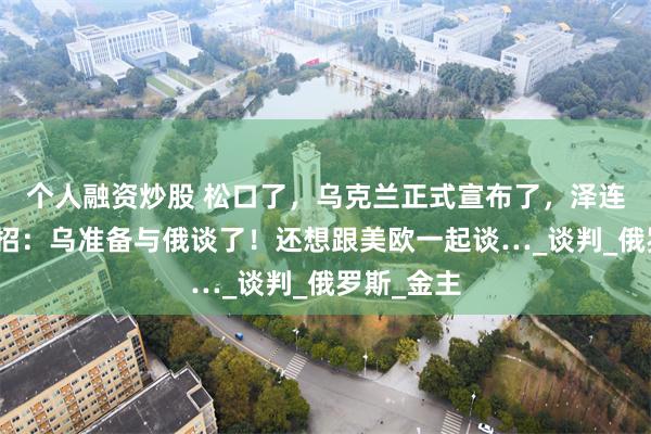 个人融资炒股 松口了，乌克兰正式宣布了，泽连斯基放大招：乌准备与俄谈了！还想跟美欧一起谈…_谈判_俄罗斯_金主