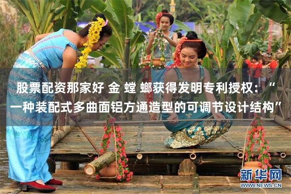 股票配资那家好 金 螳 螂获得发明专利授权：“一种装配式多曲面铝方通造型的可调节设计结构”