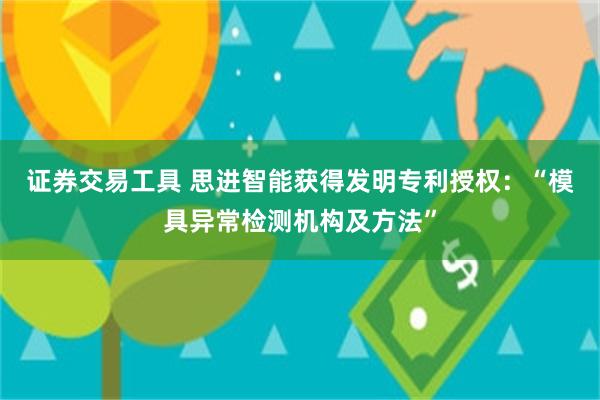 证券交易工具 思进智能获得发明专利授权：“模具异常检测机构及方法”