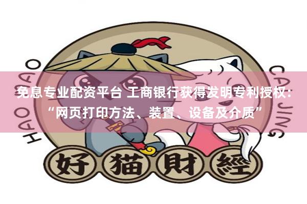 免息专业配资平台 工商银行获得发明专利授权：“网页打印方法、装置、设备及介质”