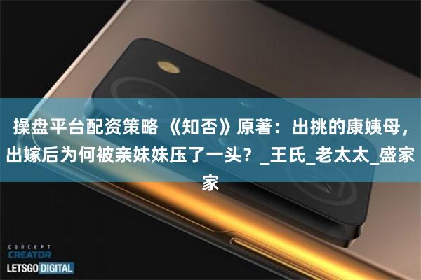 操盘平台配资策略 《知否》原著：出挑的康姨母，出嫁后为何被亲妹妹压了一头？_王氏_老太太_盛家